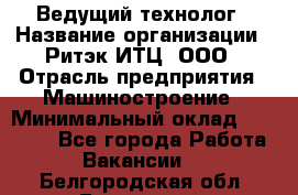 Ведущий технолог › Название организации ­ Ритэк-ИТЦ, ООО › Отрасль предприятия ­ Машиностроение › Минимальный оклад ­ 49 000 - Все города Работа » Вакансии   . Белгородская обл.,Белгород г.